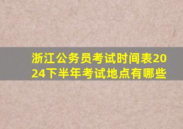 浙江公务员考试时间表2024下半年考试地点有哪些