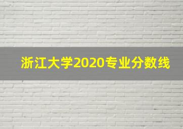 浙江大学2020专业分数线