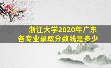 浙江大学2020年广东各专业录取分数线是多少