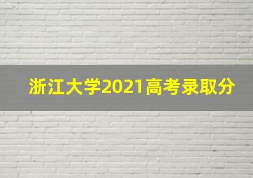 浙江大学2021高考录取分