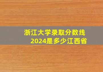 浙江大学录取分数线2024是多少江西省