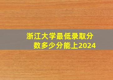 浙江大学最低录取分数多少分能上2024