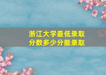 浙江大学最低录取分数多少分能录取