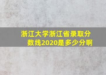 浙江大学浙江省录取分数线2020是多少分啊