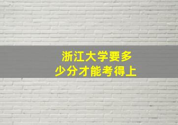 浙江大学要多少分才能考得上