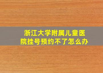 浙江大学附属儿童医院挂号预约不了怎么办