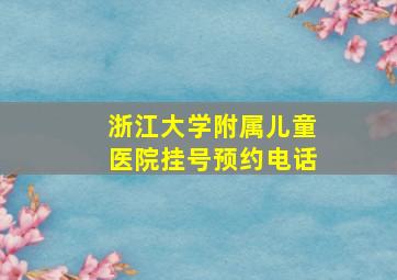 浙江大学附属儿童医院挂号预约电话