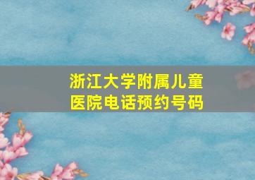 浙江大学附属儿童医院电话预约号码