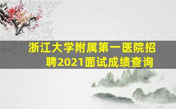 浙江大学附属第一医院招聘2021面试成绩查询