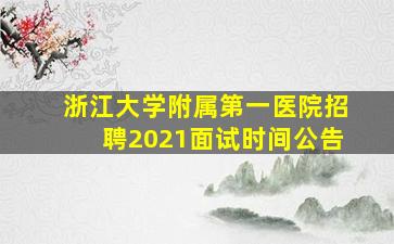 浙江大学附属第一医院招聘2021面试时间公告