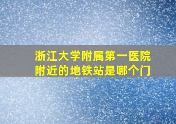 浙江大学附属第一医院附近的地铁站是哪个门