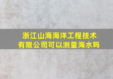 浙江山海海洋工程技术有限公司可以测量海水吗