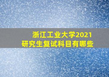 浙江工业大学2021研究生复试科目有哪些