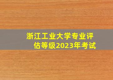 浙江工业大学专业评估等级2023年考试