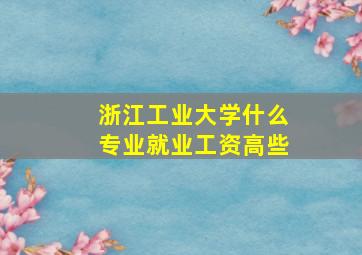 浙江工业大学什么专业就业工资高些