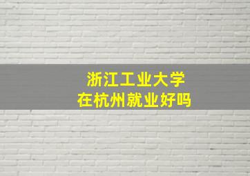 浙江工业大学在杭州就业好吗