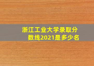 浙江工业大学录取分数线2021是多少名