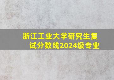 浙江工业大学研究生复试分数线2024级专业