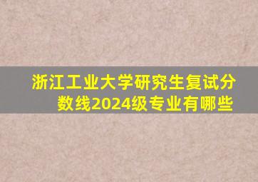 浙江工业大学研究生复试分数线2024级专业有哪些