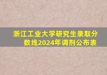 浙江工业大学研究生录取分数线2024年调剂公布表