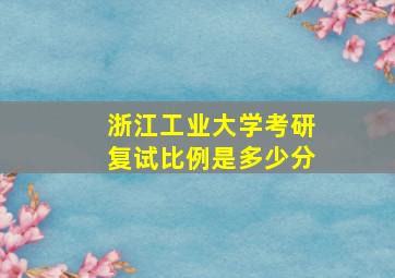 浙江工业大学考研复试比例是多少分