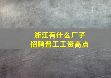 浙江有什么厂子招聘普工工资高点