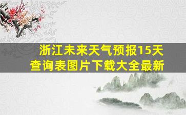 浙江未来天气预报15天查询表图片下载大全最新