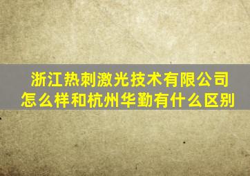 浙江热刺激光技术有限公司怎么样和杭州华勤有什么区别