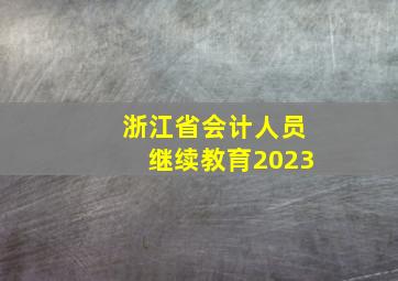 浙江省会计人员继续教育2023