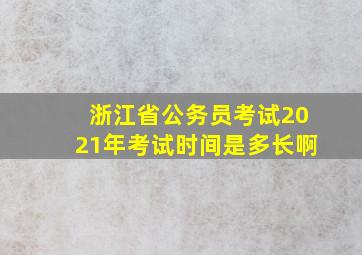 浙江省公务员考试2021年考试时间是多长啊