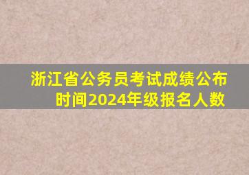 浙江省公务员考试成绩公布时间2024年级报名人数