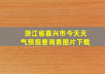 浙江省嘉兴市今天天气预报查询表图片下载