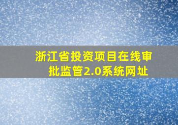 浙江省投资项目在线审批监管2.0系统网址