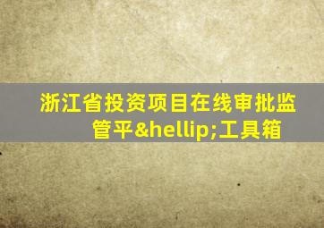 浙江省投资项目在线审批监管平…工具箱