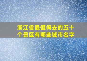 浙江省最值得去的五十个景区有哪些城市名字