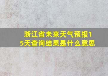 浙江省未来天气预报15天查询结果是什么意思