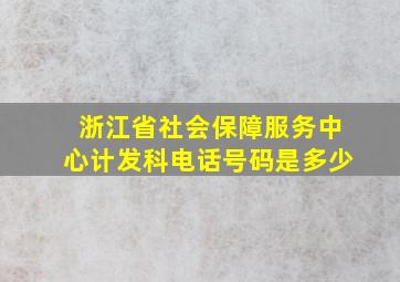 浙江省社会保障服务中心计发科电话号码是多少