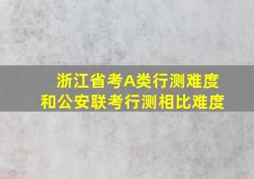 浙江省考A类行测难度和公安联考行测相比难度