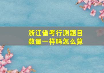 浙江省考行测题目数量一样吗怎么算