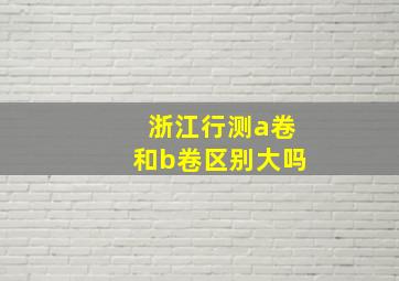 浙江行测a卷和b卷区别大吗