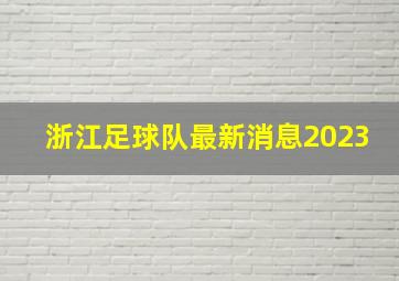 浙江足球队最新消息2023