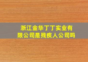 浙江金华丁丁实业有限公司是残疾人公司吗