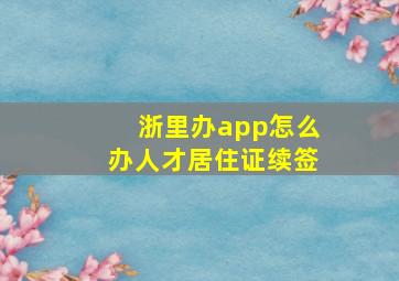 浙里办app怎么办人才居住证续签