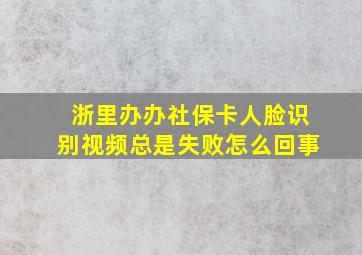 浙里办办社保卡人脸识别视频总是失败怎么回事