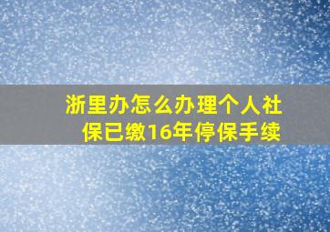 浙里办怎么办理个人社保已缴16年停保手续