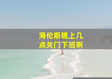 海伦斯晚上几点关门下班啊