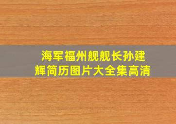 海军福州舰舰长孙建辉简历图片大全集高清