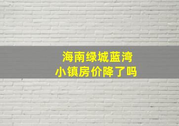 海南绿城蓝湾小镇房价降了吗