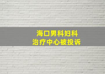 海口男科妇科治疗中心被投诉