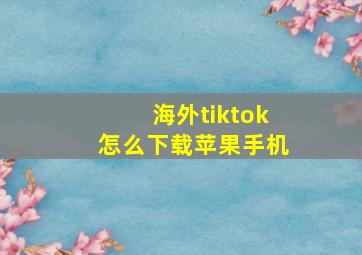 海外tiktok怎么下载苹果手机